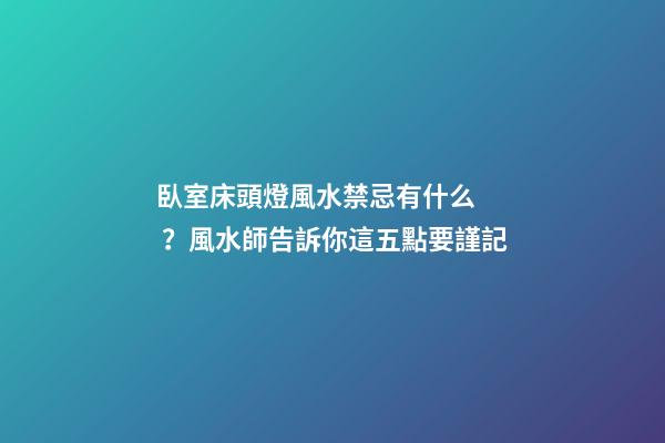 臥室床頭燈風水禁忌有什么？風水師告訴你這五點要謹記